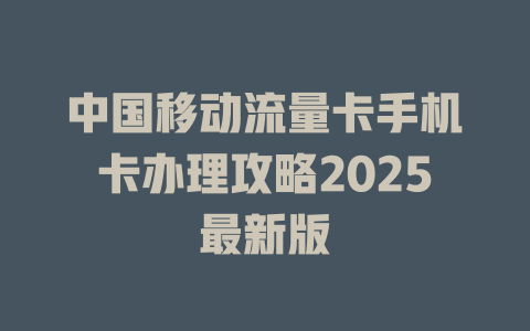中国移动流量卡手机卡办理攻略2025最新版