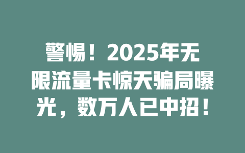 警惕！2025年无限流量卡惊天骗局曝光，数万人已中招！