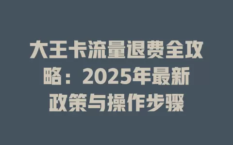 大王卡流量退费全攻略：2025年最新政策与操作步骤