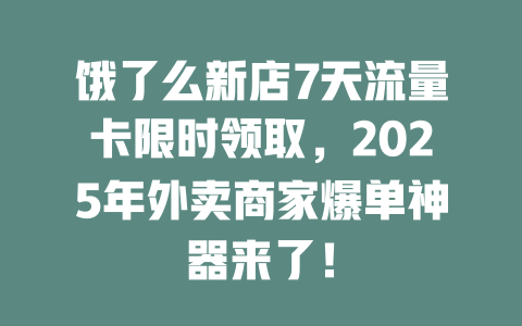 饿了么新店7天流量卡限时领取，2025年外卖商家爆单神器来了！