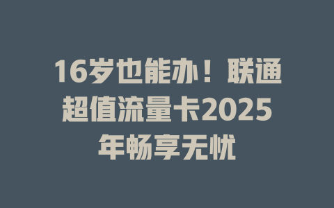 16岁也能办！联通超值流量卡2025年畅享无忧