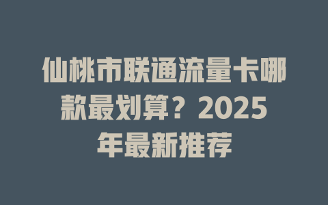 仙桃市联通流量卡哪款最划算？2025年最新推荐