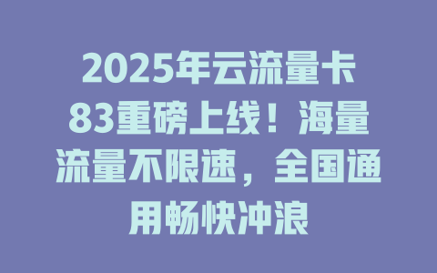 2025年云流量卡83重磅上线！海量流量不限速，全国通用畅快冲浪
