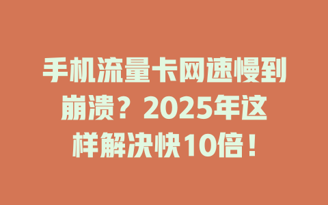 手机流量卡网速慢到崩溃？2025年这样解决快10倍！