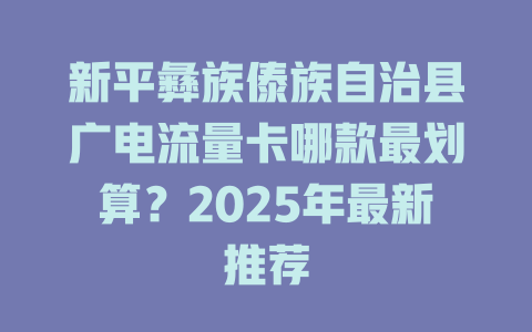 新平彝族傣族自治县广电流量卡哪款最划算？2025年最新推荐