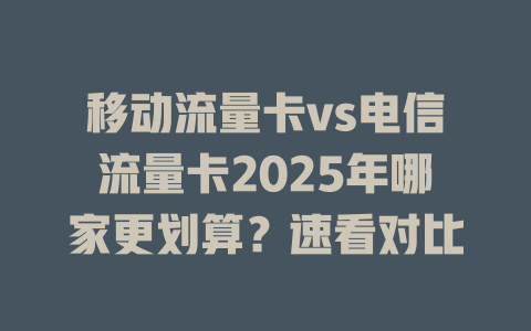 移动流量卡vs电信流量卡2025年哪家更划算？速看对比