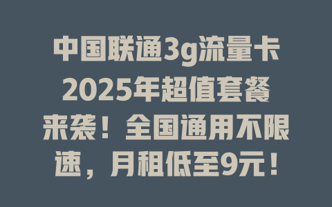中国联通3g流量卡2025年超值套餐来袭！全国通用不限速，月租低至9元！