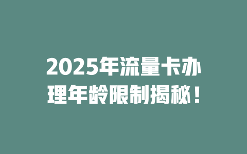 2025年流量卡办理年龄限制揭秘！