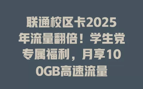 联通校区卡2025年流量翻倍！学生党专属福利，月享100GB高速流量