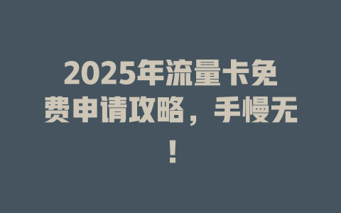 2025年流量卡免费申请攻略，手慢无！