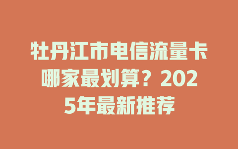牡丹江市电信流量卡哪家最划算？2025年最新推荐