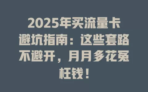2025年买流量卡避坑指南：这些套路不避开，月月多花冤枉钱！