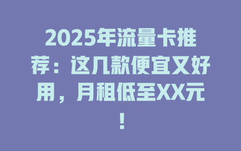 2025年流量卡推荐：这几款便宜又好用，月租低至XX元！