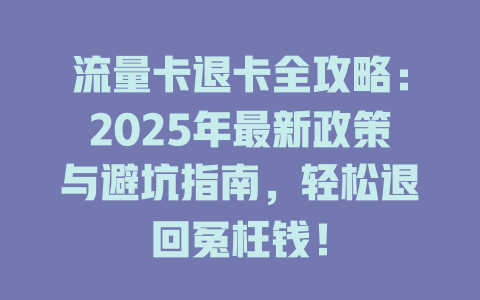 流量卡退卡全攻略：2025年最新政策与避坑指南，轻松退回冤枉钱！