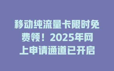 移动纯流量卡限时免费领！2025年网上申请通道已开启