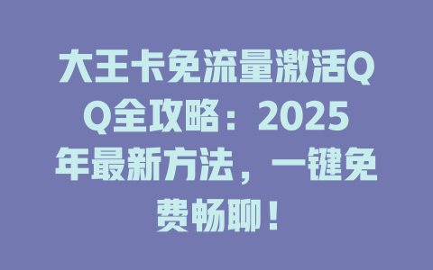 大王卡免流量激活QQ全攻略：2025年最新方法，一键免费畅聊！