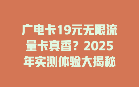 广电卡19元无限流量卡真香？2025年实测体验大揭秘