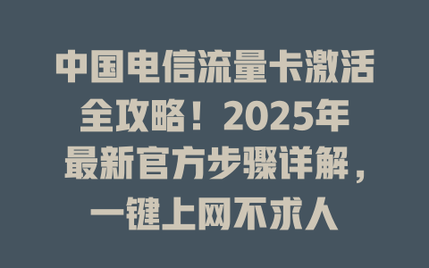 中国电信流量卡激活全攻略！2025年最新官方步骤详解，一键上网不求人