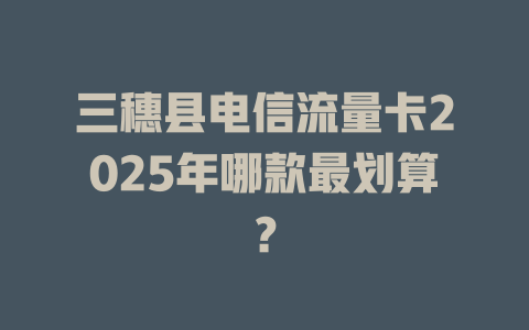 三穗县电信流量卡2025年哪款最划算？