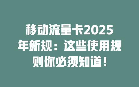 移动流量卡2025年新规：这些使用规则你必须知道！