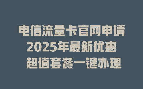 电信流量卡官网申请2025年最新优惠 超值套餐一键办理
