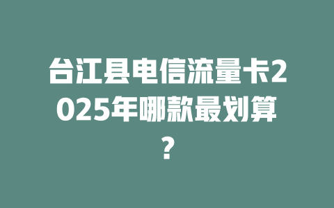 台江县电信流量卡2025年哪款最划算？