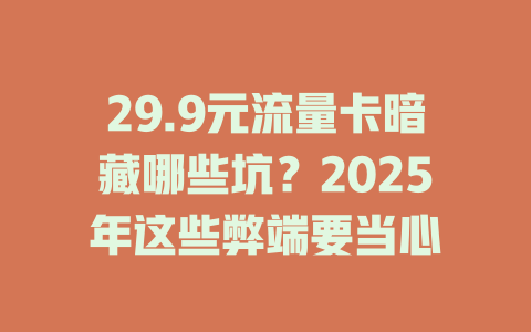 29.9元流量卡暗藏哪些坑？2025年这些弊端要当心