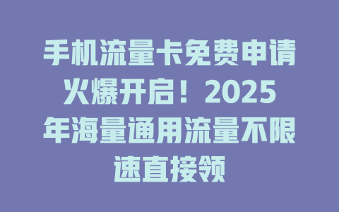 手机流量卡免费申请火爆开启！2025年海量通用流量不限速直接领