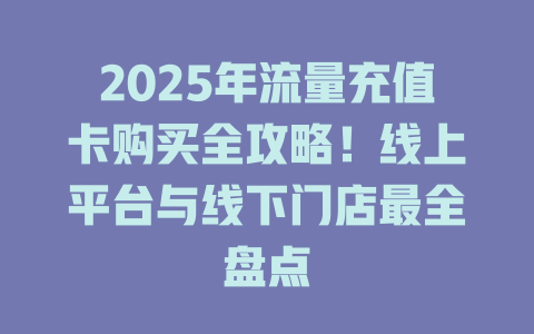 2025年流量充值卡购买全攻略！线上平台与线下门店最全盘点