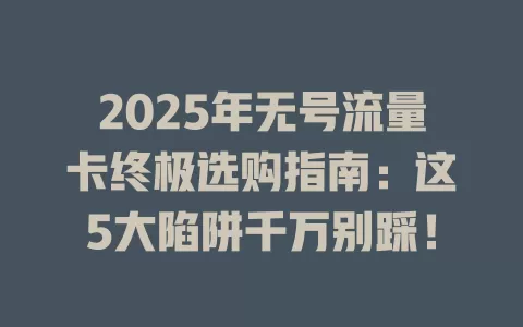 2025年无号流量卡终极选购指南：这5大陷阱千万别踩！