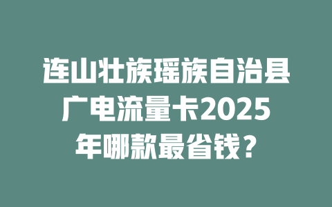 连山壮族瑶族自治县广电流量卡2025年哪款最省钱？