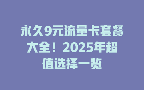 永久9元流量卡套餐大全！2025年超值选择一览