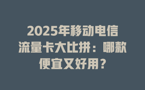 2025年移动电信流量卡大比拼：哪款便宜又好用？