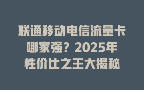 联通移动电信流量卡哪家强？2025年性价比之王大揭秘