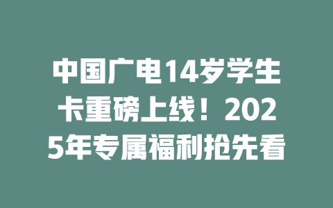 中国广电14岁学生卡重磅上线！2025年专属福利抢先看