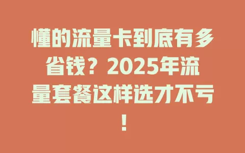 懂的流量卡到底有多省钱？2025年流量套餐这样选才不亏！