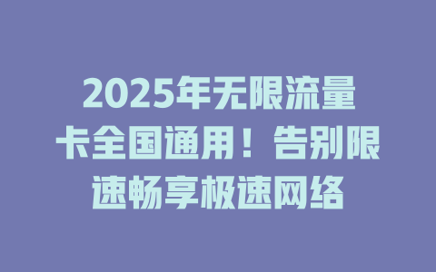 2025年无限流量卡全国通用！告别限速畅享极速网络