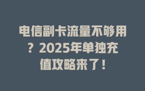 电信副卡流量不够用？2025年单独充值攻略来了！