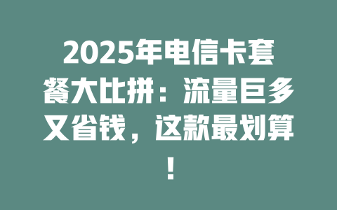 2025年电信卡套餐大比拼：流量巨多又省钱，这款最划算！
