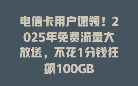 电信卡用户速领！2025年免费流量大放送，不花1分钱狂飙100GB