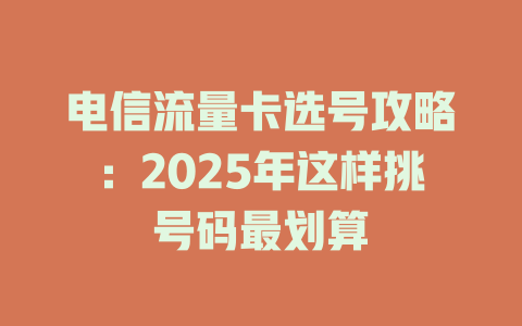 电信流量卡选号攻略：2025年这样挑号码最划算