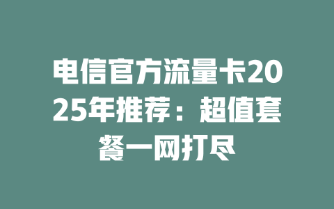 电信官方流量卡2025年推荐：超值套餐一网打尽