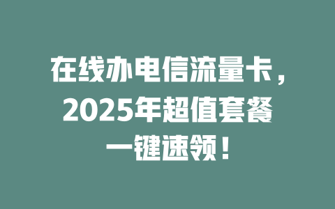 在线办电信流量卡，2025年超值套餐一键速领！