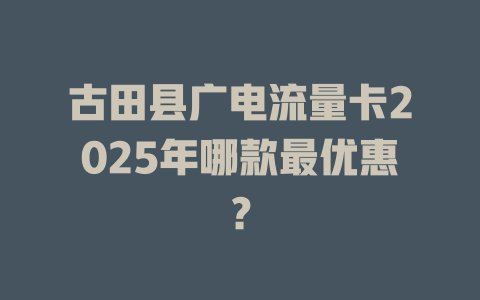 古田县广电流量卡2025年哪款最优惠？
