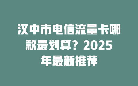 汉中市电信流量卡哪款最划算？2025年最新推荐