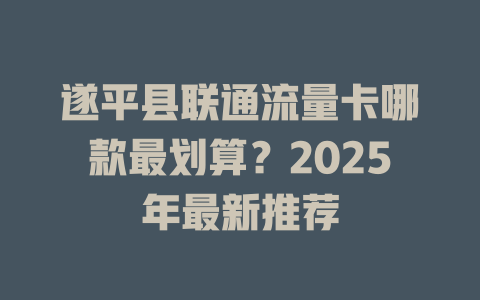 遂平县联通流量卡哪款最划算？2025年最新推荐