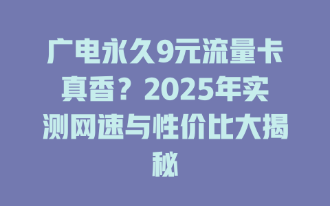 广电永久9元流量卡真香？2025年实测网速与性价比大揭秘