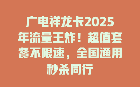 广电祥龙卡2025年流量王炸！超值套餐不限速，全国通用秒杀同行