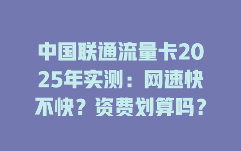 中国联通流量卡2025年实测：网速快不快？资费划算吗？