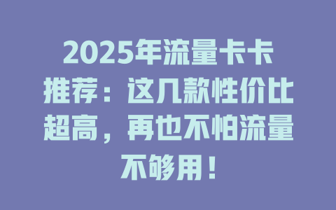 2025年流量卡卡推荐：这几款性价比超高，再也不怕流量不够用！